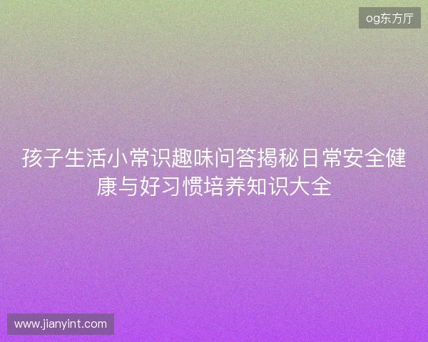 孩子生活小常识趣味问答揭秘日常安全健康与好习惯培养知识大全 孩子生活小常识趣味问答揭秘日常安全健康与好习惯培养知识大全