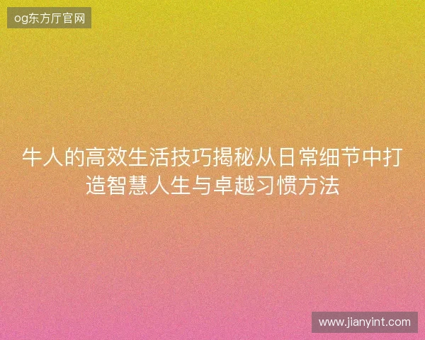 牛人的高效生活技巧揭秘从日常细节中打造智慧人生与卓越习惯方法 牛人的高效生活技巧揭秘从日常细节中打造智慧人生与卓越习惯方法